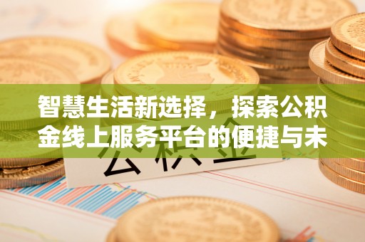 辛集智慧生活新选择，探索公积金线上服务平台的便捷与未来