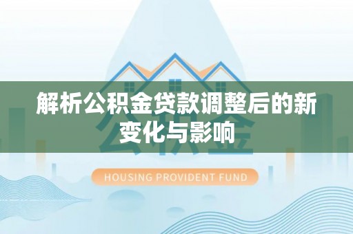 辛集解析公积金贷款调整后的新变化与影响