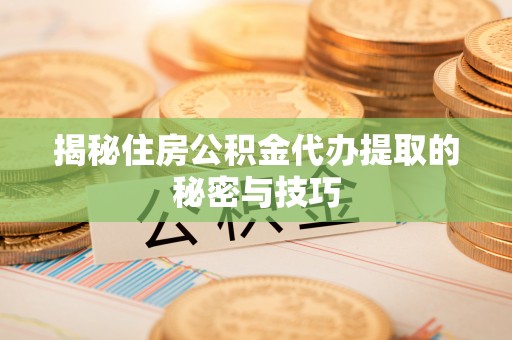 辛集揭秘住房公积金代办提取的秘密与技巧