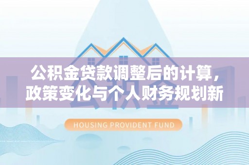 辛集公积金贷款调整后的计算，政策变化与个人财务规划新思路