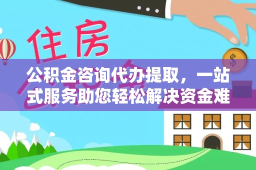 辛集公积金咨询代办提取，一站式服务助您轻松解决资金难题