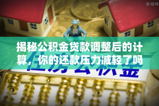 辛集揭秘公积金贷款调整后的计算，你的还款压力减轻了吗？