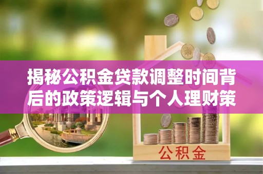 辛集揭秘公积金贷款调整时间背后的政策逻辑与个人理财策略