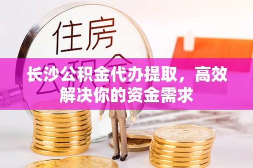 辛集长沙公积金代办提取，高效解决你的资金需求