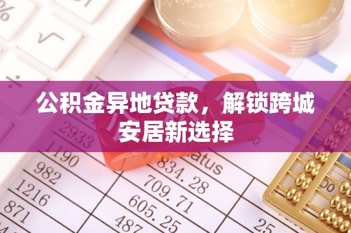 辛集公积金异地贷款，解锁跨城安居新选择