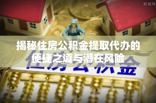 辛集揭秘住房公积金提取代办的便捷之道与潜在风险