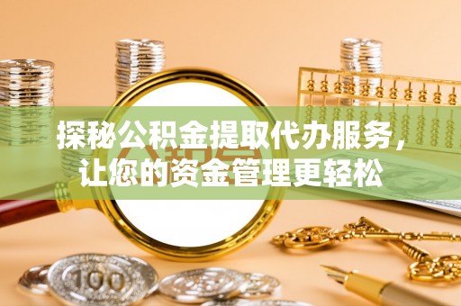 辛集探秘公积金提取代办服务，让您的资金管理更轻松