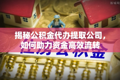 辛集揭秘公积金代办提取公司，如何助力资金高效流转