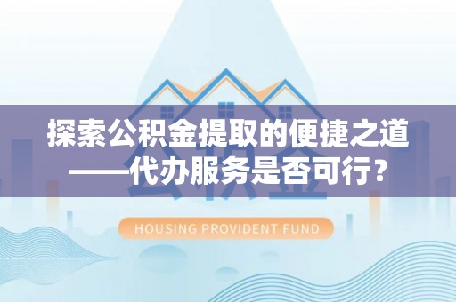 辛集探索公积金提取的便捷之道——代办服务是否可行？