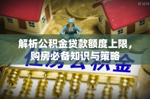 辛集解析公积金贷款额度上限，购房必备知识与策略
