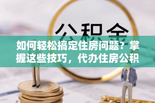 辛集如何轻松搞定住房问题？掌握这些技巧，代办住房公积金提取不再难