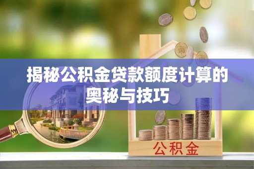 辛集揭秘公积金贷款额度计算的奥秘与技巧