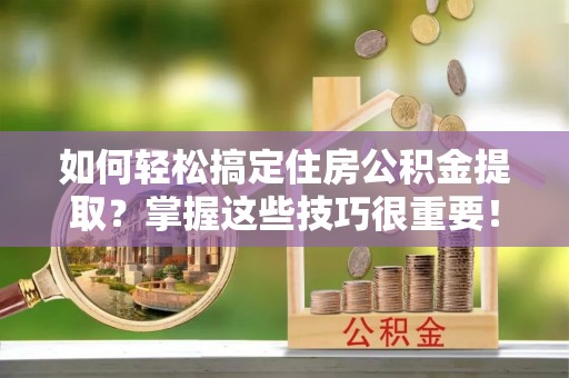 辛集如何轻松搞定住房公积金提取？掌握这些技巧很重要！