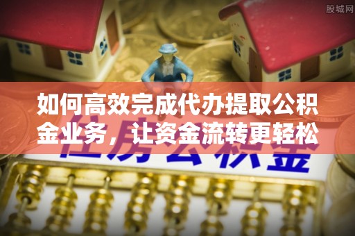 辛集如何高效完成代办提取公积金业务，让资金流转更轻松