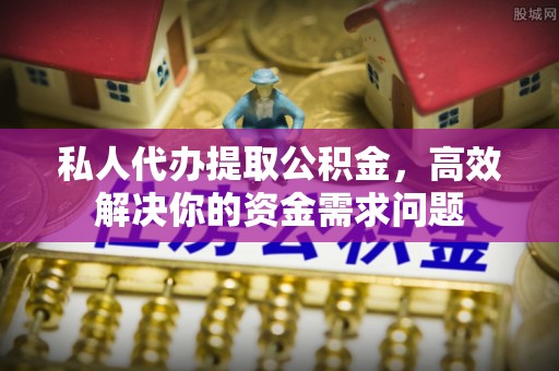 辛集私人代办提取公积金，高效解决你的资金需求问题