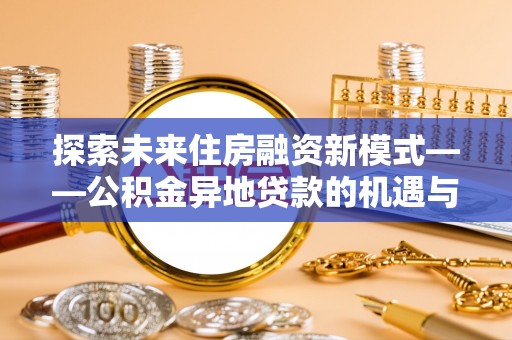 辛集探索未来住房融资新模式——公积金异地贷款的机遇与挑战