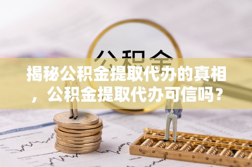 辛集揭秘公积金提取代办的真相，公积金提取代办可信吗？
