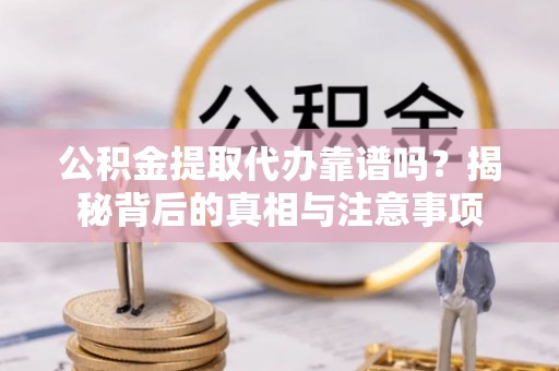 辛集公积金提取代办靠谱吗？揭秘背后的真相与注意事项