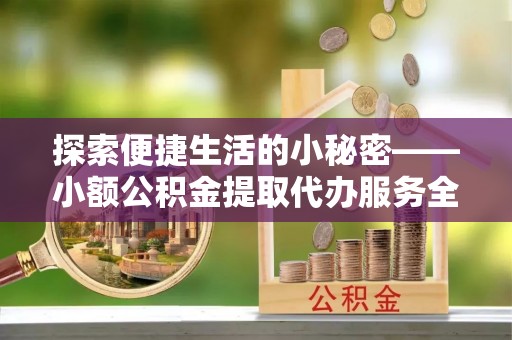 辛集探索便捷生活的小秘密——小额公积金提取代办服务全解析