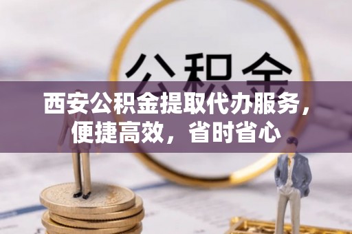 辛集西安公积金提取代办服务，便捷高效，省时省心