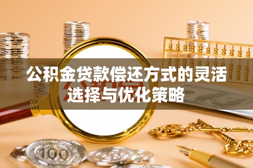 辛集公积金贷款偿还方式的灵活选择与优化策略