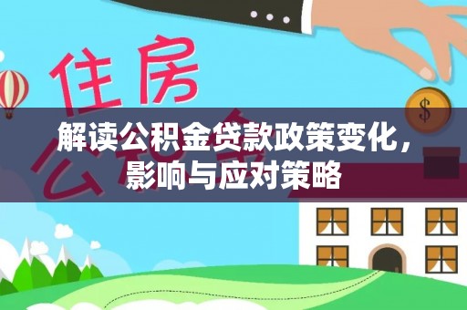 辛集解读公积金贷款政策变化，影响与应对策略