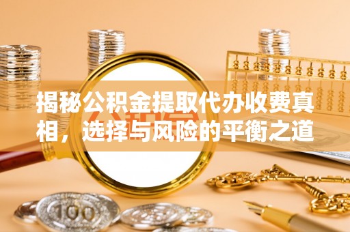 辛集揭秘公积金提取代办收费真相，选择与风险的平衡之道