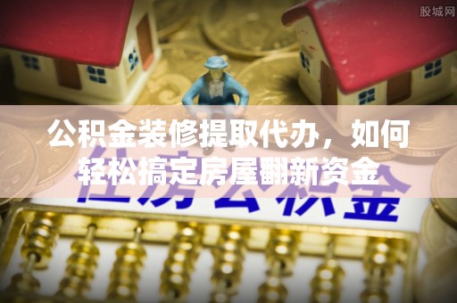辛集公积金装修提取代办，如何轻松搞定房屋翻新资金