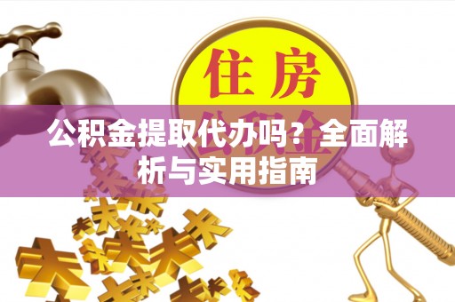 辛集公积金提取代办吗？全面解析与实用指南