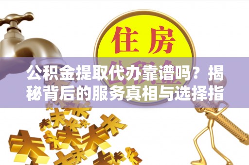 辛集公积金提取代办靠谱吗？揭秘背后的服务真相与选择指南