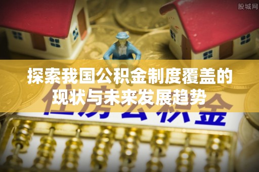 辛集探索我国公积金制度覆盖的现状与未来发展趋势