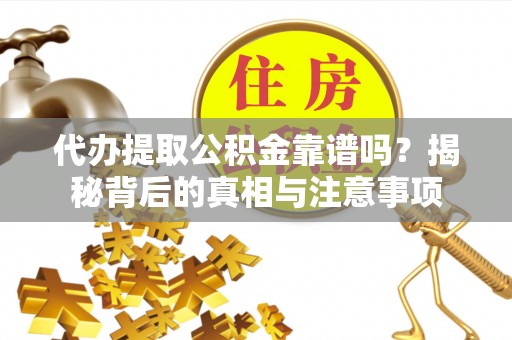 辛集代办提取公积金靠谱吗？揭秘背后的真相与注意事项