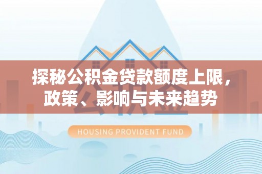 辛集探秘公积金贷款额度上限，政策、影响与未来趋势