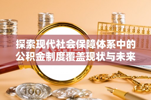 辛集探索现代社会保障体系中的公积金制度覆盖现状与未来