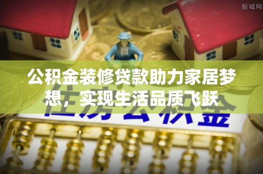 辛集公积金装修贷款助力家居梦想，实现生活品质飞跃