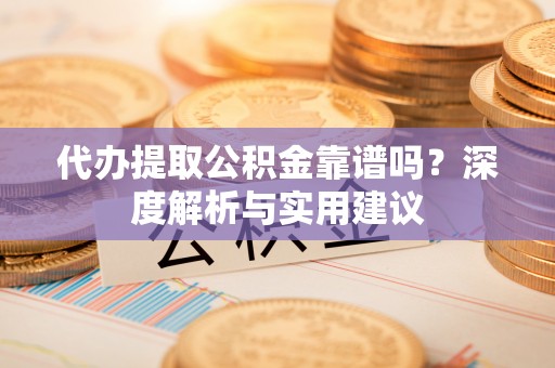 辛集代办提取公积金靠谱吗？深度解析与实用建议