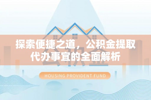 辛集探索便捷之道，公积金提取代办事宜的全面解析
