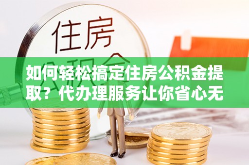 辛集如何轻松搞定住房公积金提取？代办理服务让你省心无忧