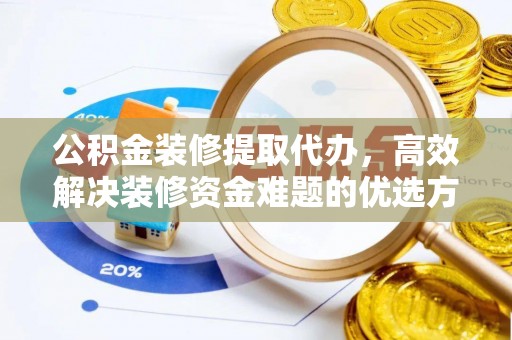 辛集公积金装修提取代办，高效解决装修资金难题的优选方案