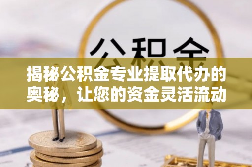 辛集揭秘公积金专业提取代办的奥秘，让您的资金灵活流动