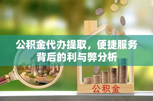 辛集公积金代办提取，便捷服务背后的利与弊分析