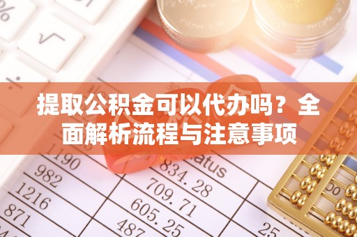 辛集提取公积金可以代办吗？全面解析流程与注意事项