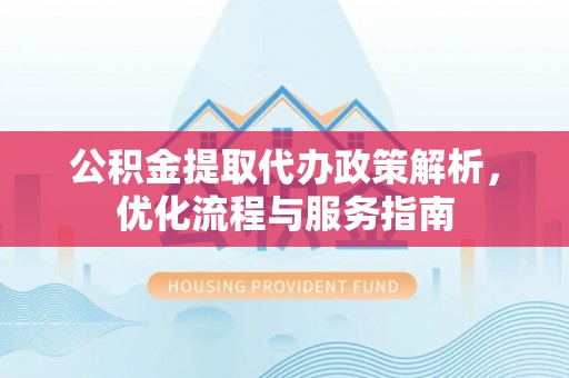 辛集公积金提取代办政策解析，优化流程与服务指南