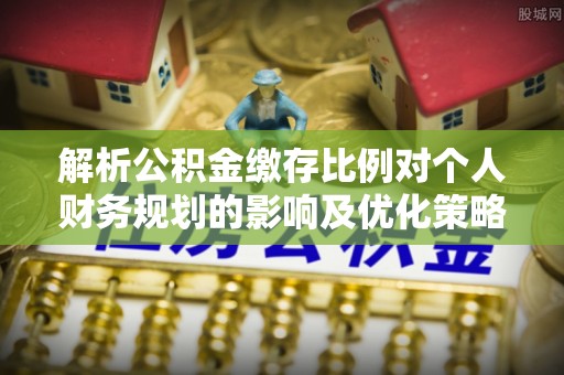 辛集解析公积金缴存比例对个人财务规划的影响及优化策略