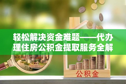 辛集轻松解决资金难题——代办理住房公积金提取服务全解析
