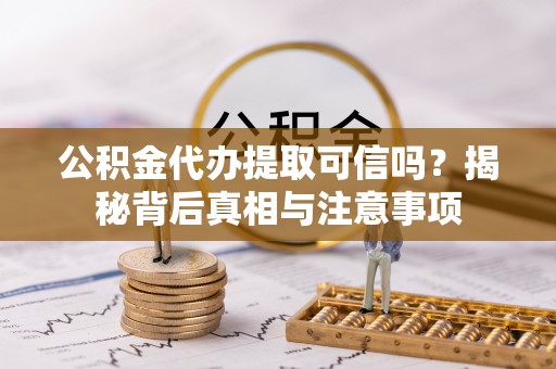 辛集公积金代办提取可信吗？揭秘背后真相与注意事项