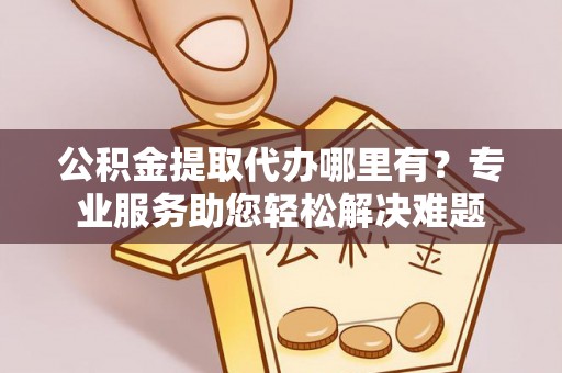 辛集公积金提取代办哪里有？专业服务助您轻松解决难题