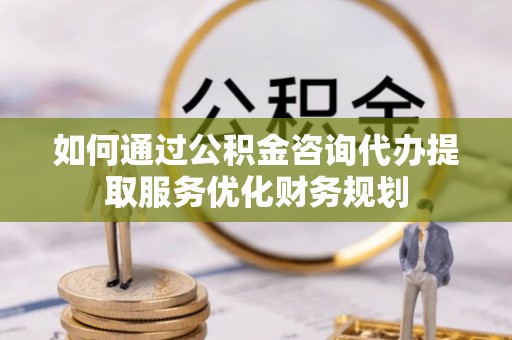 辛集如何通过公积金咨询代办提取服务优化财务规划