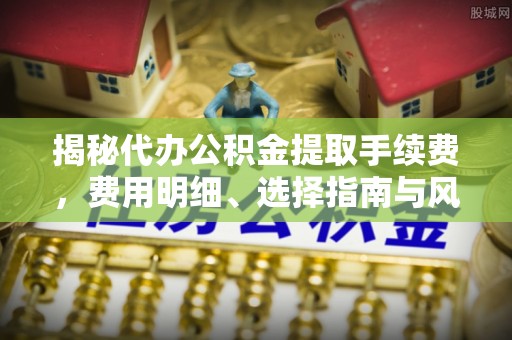 辛集揭秘代办公积金提取手续费，费用明细、选择指南与风险防范