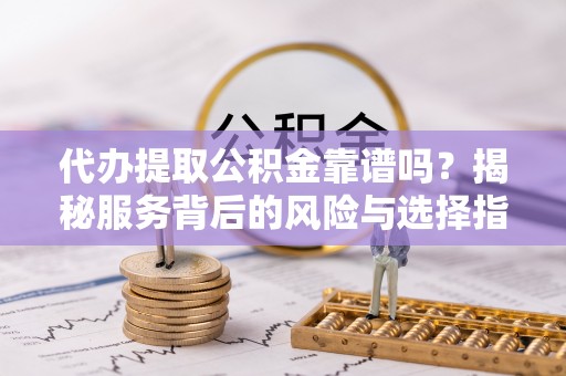 辛集代办提取公积金靠谱吗？揭秘服务背后的风险与选择指南